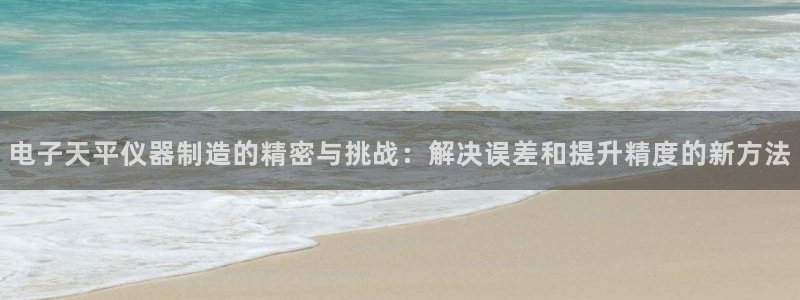意昂3娱乐：电子天平仪器制造的精密与挑战：解决误差和提升精度